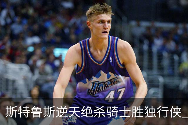 斯特鲁斯逆天绝杀骑士胜独行侠 魔术大胜篮网