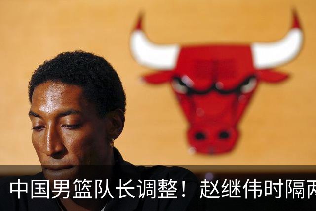 中国男篮队长调整！赵继伟时隔两年再次担任，郭士强目标率队全胜